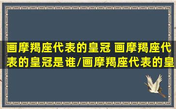 画摩羯座代表的皇冠 画摩羯座代表的皇冠是谁/画摩羯座代表的皇冠 画摩羯座代表的皇冠是谁-我的网站